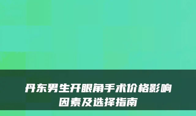 丹东男生开眼角手术价格影响因素及选择指南