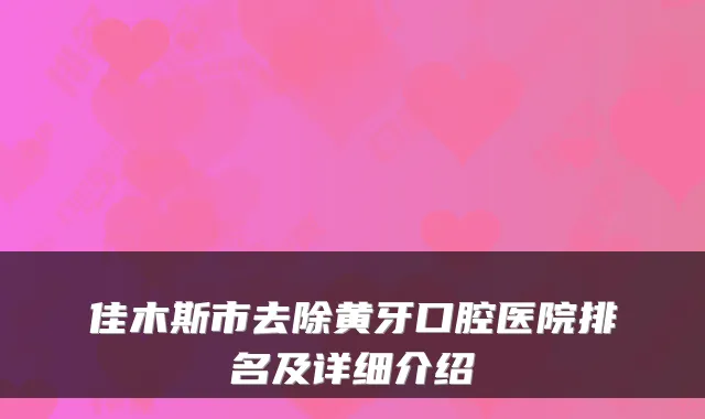 佳木斯市去除黄牙口腔医院排名及详细介绍