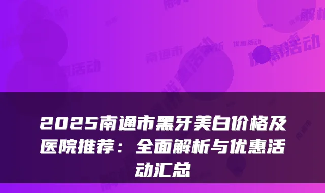 2025南通市黑牙美白价格及医院推荐：全面解析与优惠活动汇总