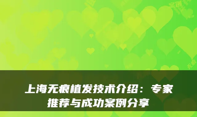 上海无痕植发技术介绍：专家推荐与成功案例分享