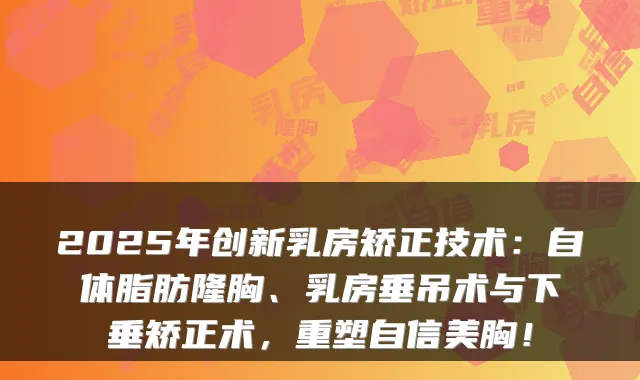 2025年创新乳房矫正技术：自体脂肪隆胸、乳房垂吊术与下垂矫正术，重塑自信美胸！