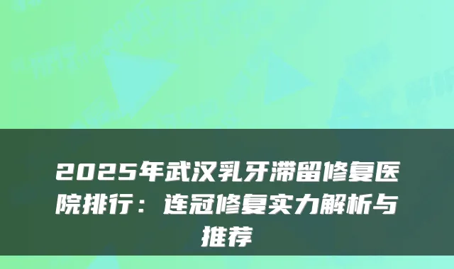 2025年武汉乳牙滞留修复医院排行:连冠修复实力解析与推荐