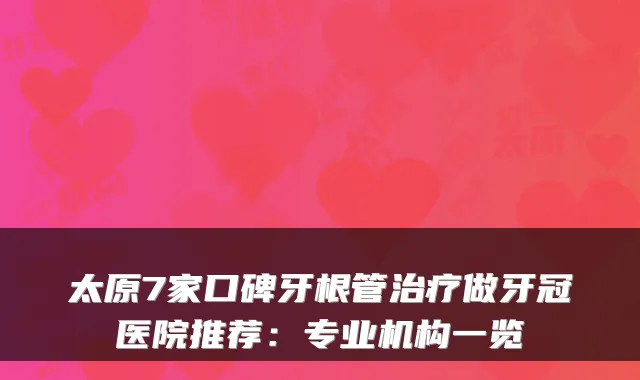 太原7家口碑牙根管做牙冠医院推荐:专业机构一览