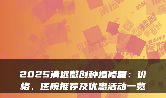 2025清远微创种植修复：价格、医院推荐及优惠活动一览