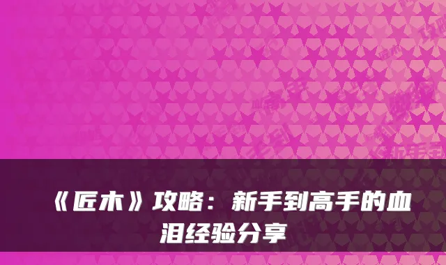 《匠木》攻略：新手到高手的血泪经验分享
