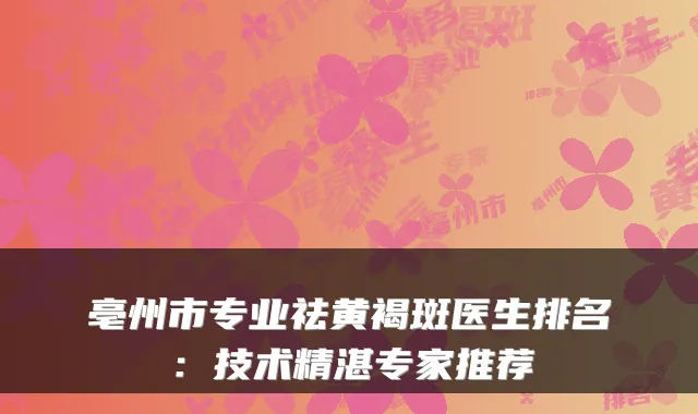 亳州市专业祛黄褐斑医生排名：技术精湛专家推荐