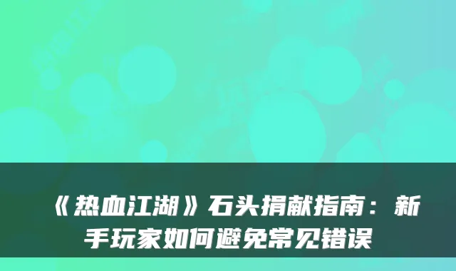 《热血江湖》石头捐献指南：新手玩家如何避免常见错误