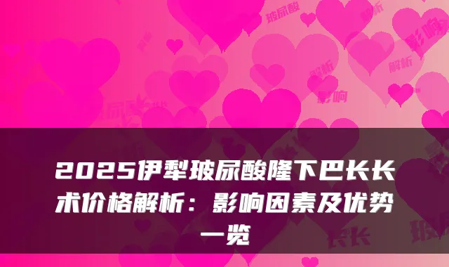 2025伊犁玻尿酸隆下巴长长术价格解析：影响因素及优势一览