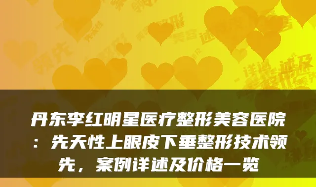 丹东李红明星医疗整形美容医院:先天性上眼皮下垂整形技术领先,案例详述及价格一览