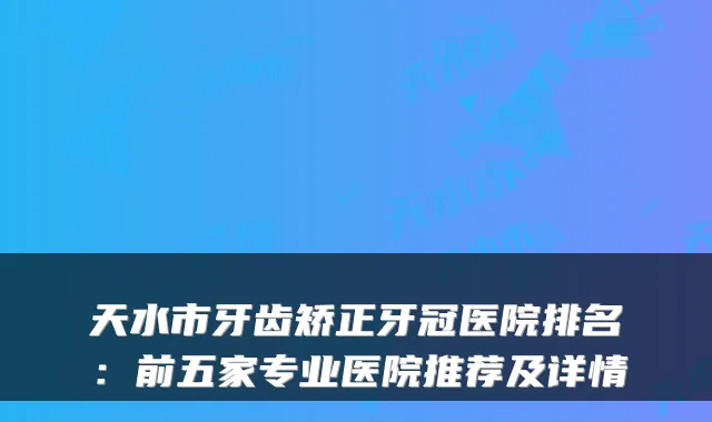 天水市牙齿矫正牙冠医院排名：前五家专业医院推荐及详情
