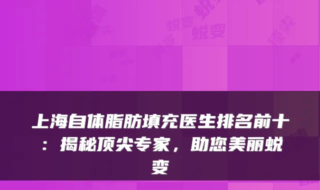 上海自体脂肪填充医生排名前十：揭秘专家，助您美丽蜕变