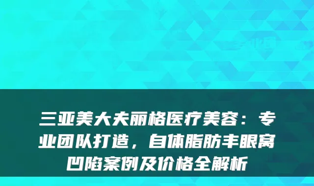 三亚美大夫丽格医疗美容:专业团队打造,自体脂肪丰眼窝凹陷案例及价格全解析