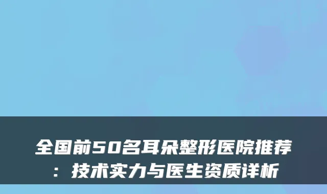 全国前50名耳朵整形医院推荐：技术实力与医生资质详析
