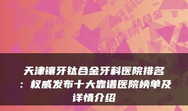 天津镶牙钛合金牙科医院排名：发布十大靠谱医院榜单及详情介绍