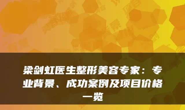 梁剑虹医生整形美容专家：专业背景、成功案例及项目价格一览