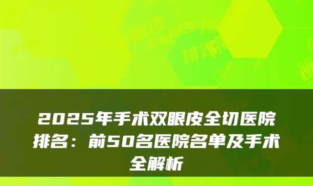 2025年手术双眼皮全切医院排名：前50名医院名单及手术全解析