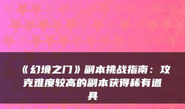《幻境之门》副本挑战指南：攻克难度较高的副本获得稀有道具