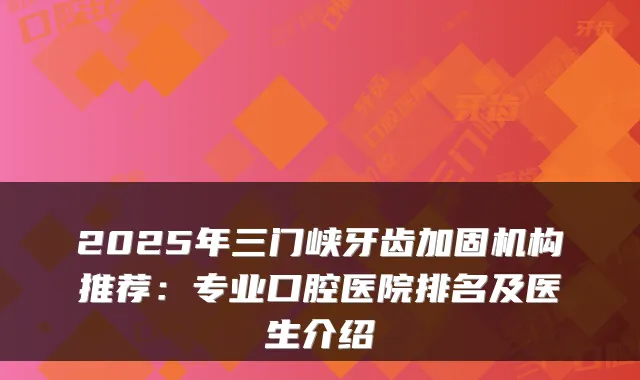 2025年三门峡牙齿加固机构推荐：专业口腔医院排名及医生介绍