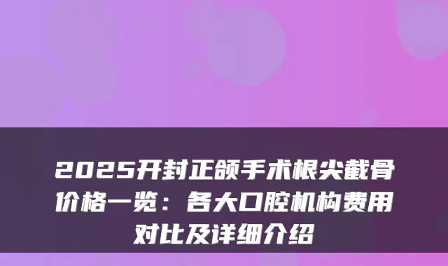 2025开封正颌手术根尖截骨价格一览：各大口腔机构费用对比及详细介绍