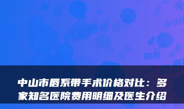 中山市唇系带手术价格对比：多家知名医院费用明细及医生介绍