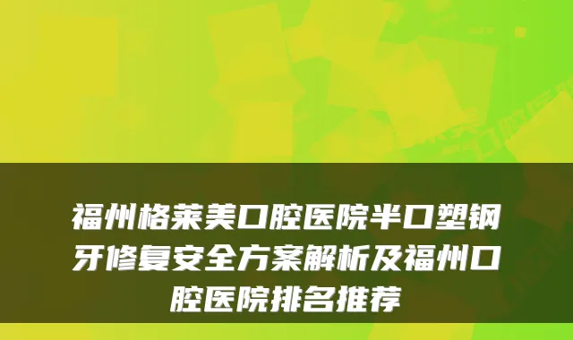 福州格莱美口腔医院半口塑钢牙修复安全方案解析及福州口腔医院排名推荐