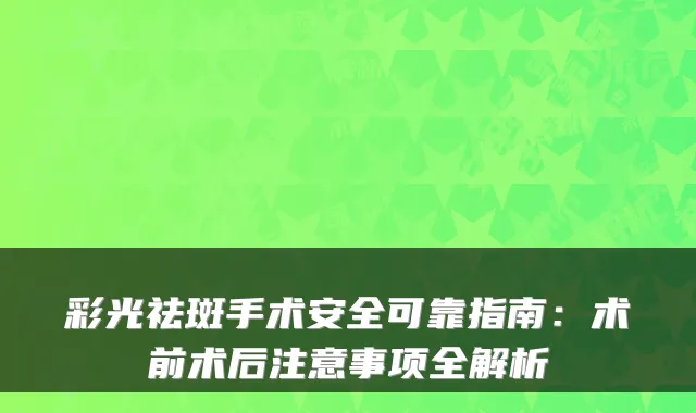 彩光祛斑手术安全可靠指南：术前术后注意事项全解析