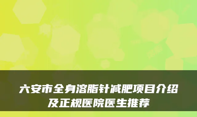 六安市全身溶脂针减肥项目介绍及正规医院医生推荐