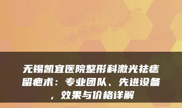 无锡凯宜医院整形科激光祛痣留疤术：专业团队、先进设备，效果与价格详解