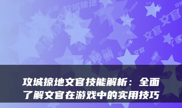 攻城掠地文官技能解析：全面了解文官在游戏中的实用技巧