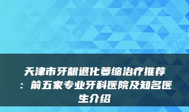 天津市牙龈退化萎缩治疗推荐：前五家专业牙科医院及知名医生介绍