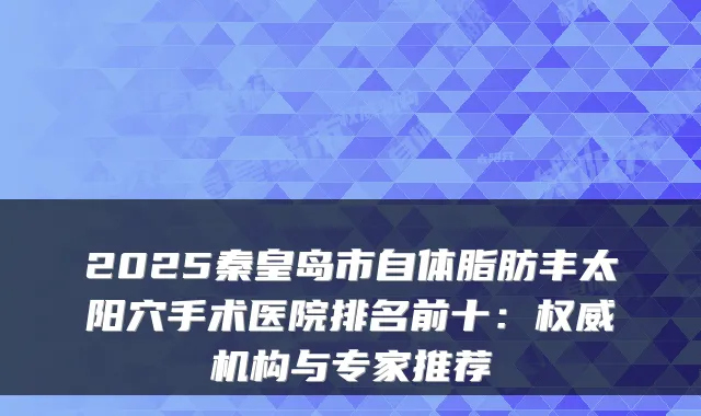 2025秦皇岛市自体脂肪丰太阳穴手术医院排名前十：机构与专家推荐