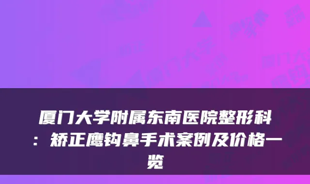 厦门大学附属东南医院整形科：矫正鹰钩鼻手术案例及价格一览