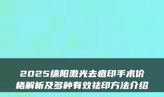 2025绵阳激光去痘印手术价格解析及多种有效祛印方法介绍