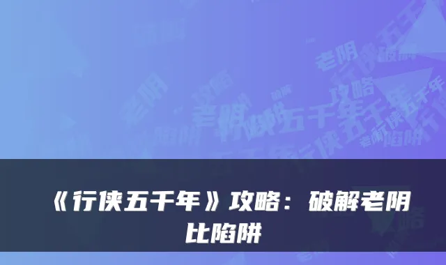 《行侠五千年》攻略:破解老阴比陷阱