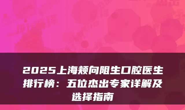 2025上海颊向阻生口腔医生排行榜:五位杰出专家详解及选择指南