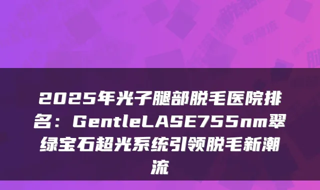 2025年光子腿部脱毛医院排名：GentleLASE755nm翠绿宝石超光系统引领脱毛新潮流