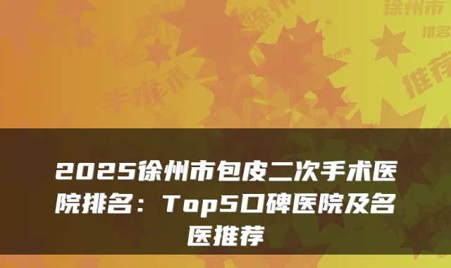 2025徐州市包皮二次手术医院排名：Top5口碑医院及名医推荐