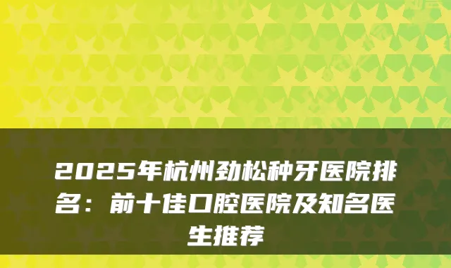 2025年杭州劲松种牙医院排名：前十佳口腔医院及知名医生推荐