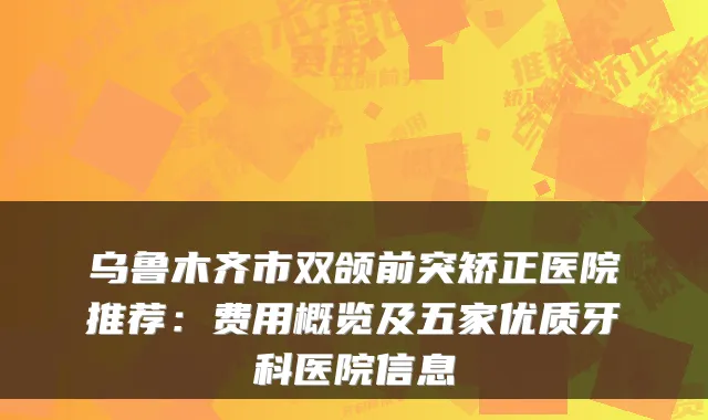 乌鲁木齐市双颌前突矫正医院推荐：费用概览及五家优质牙科医院信息