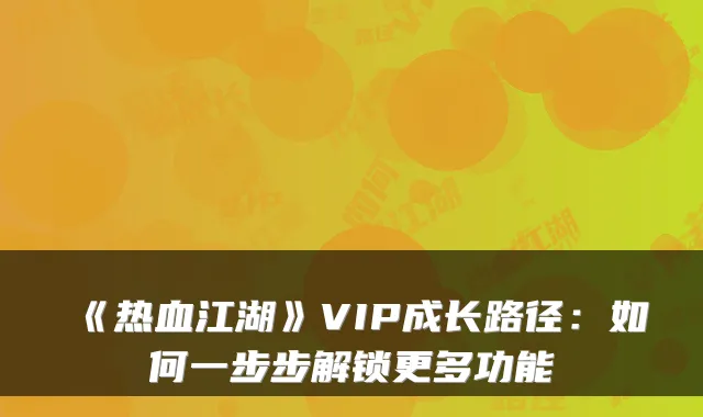《热血江湖》VIP成长路径：如何一步步解锁更多功能