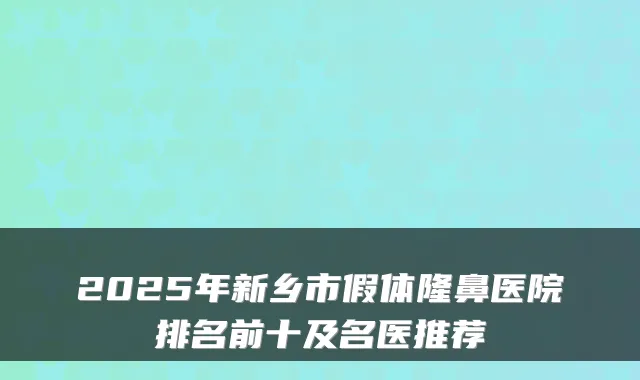 2025年新乡市假体隆鼻医院排名前十及名医推荐