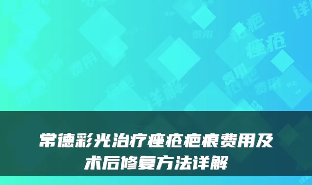 常德彩光痤疮疤痕费用及术后修复方法详解