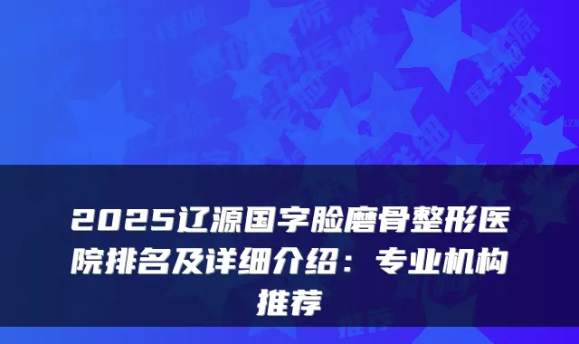 2025辽源国字脸磨骨整形医院排名及详细介绍:专业机构推荐