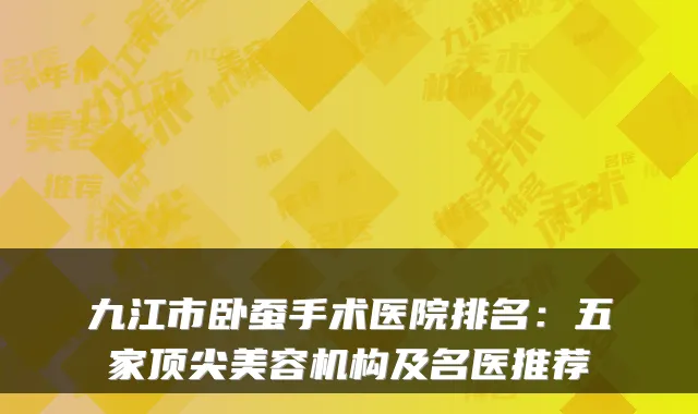 九江市卧蚕手术医院排名：五家顶尖美容机构及名医推荐