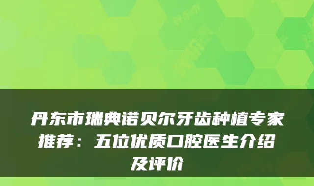 丹东市瑞典诺贝尔牙齿种植专家推荐：五位优质口腔医生介绍及评价