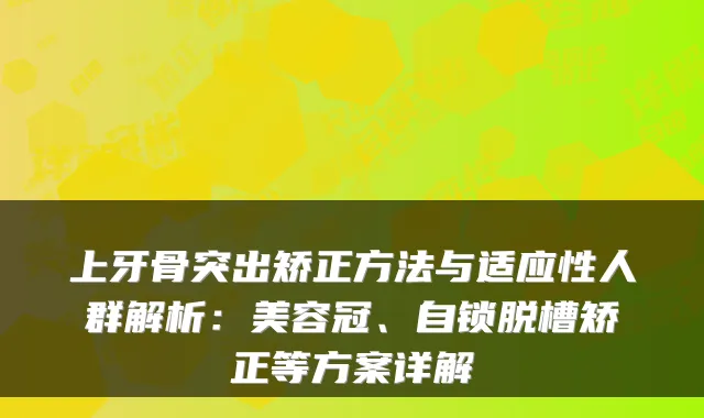 上牙骨突出矫正方法与适应性人群解析：美容冠、自锁脱槽矫正等方案详解