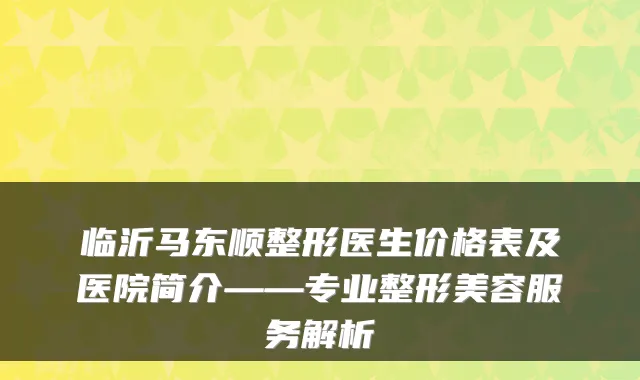 临沂马东顺整形医生价格表及医院简介——专业整形美容服务解析