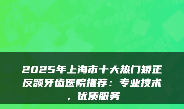 2025年上海市十大热门矫正反颌牙齿医院推荐：专业技术，优质服务