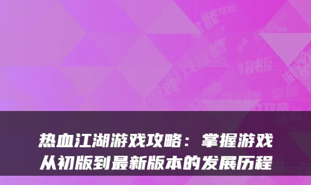 热血江湖游戏攻略:掌握游戏从初版到新版本的发展历程