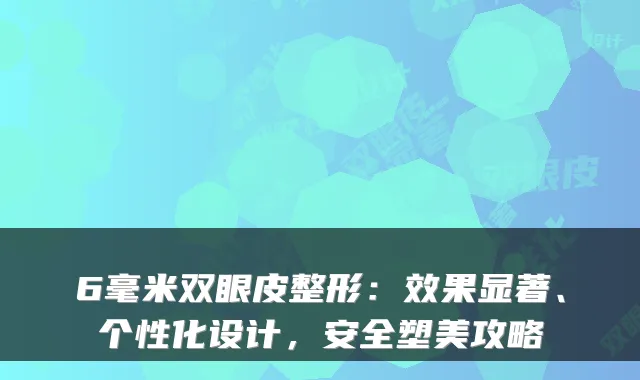 6毫米双眼皮整形：效果显著、个性化设计，安全塑美攻略